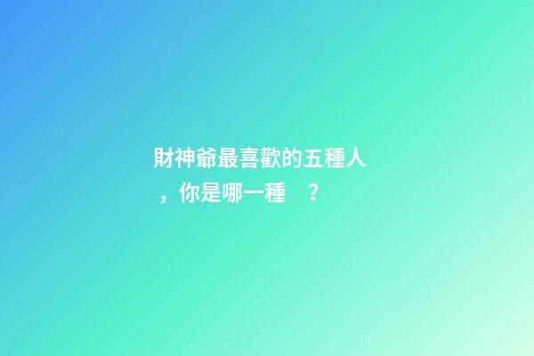 財神爺最喜歡的五種人，你是哪一種？